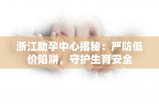 浙江助孕中心揭秘：严防低价陷阱，守护生育安全