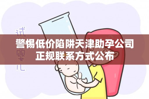 警惕低价陷阱天津助孕公司正规联系方式公布