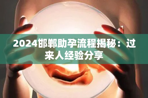 2024邯郸助孕流程揭秘：过来人经验分享