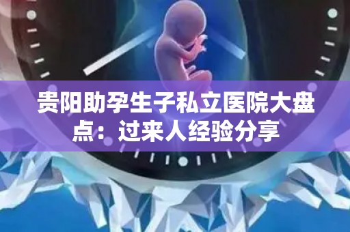贵阳助孕生子私立医院大盘点：过来人经验分享