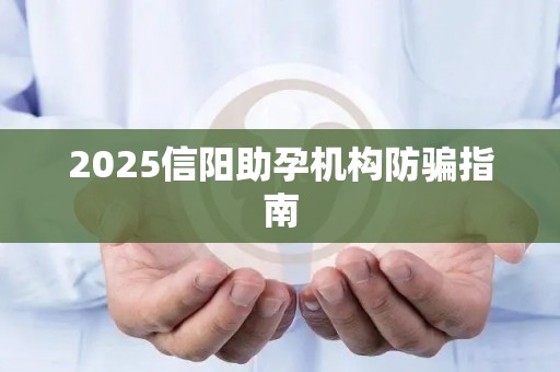 2025信阳助孕机构防骗指南