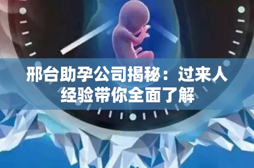 邢台助孕公司揭秘：过来人经验带你全面了解