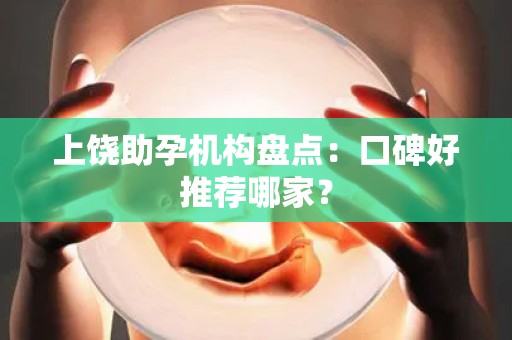 上饶助孕机构盘点：口碑好推荐哪家？