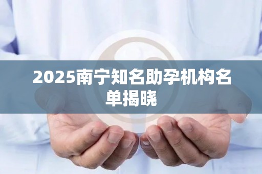 2025南宁知名助孕机构名单揭晓