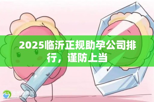 2025临沂正规助孕公司排行，谨防上当