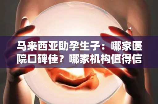 马来西亚助孕生子：哪家医院口碑佳？哪家机构值得信赖推荐？