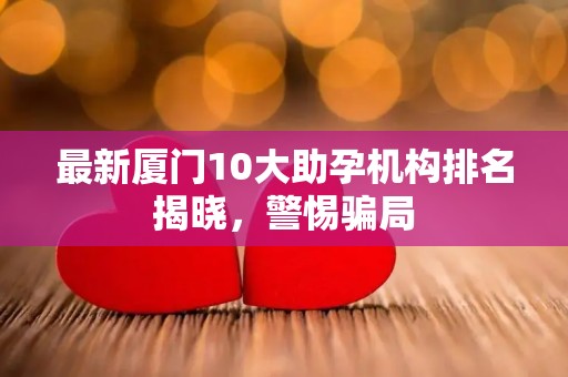 最新厦门10大助孕机构排名揭晓，警惕骗局