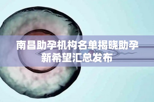 南昌助孕机构名单揭晓助孕新希望汇总发布