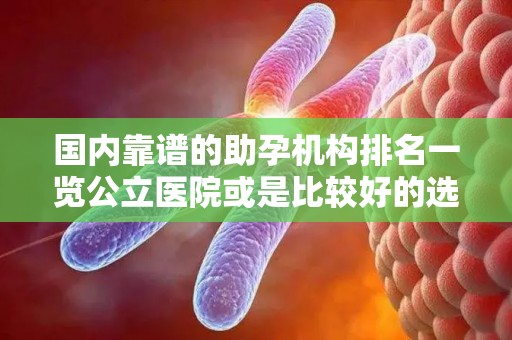 国内靠谱的助孕机构排名一览公立医院或是比较好的选择