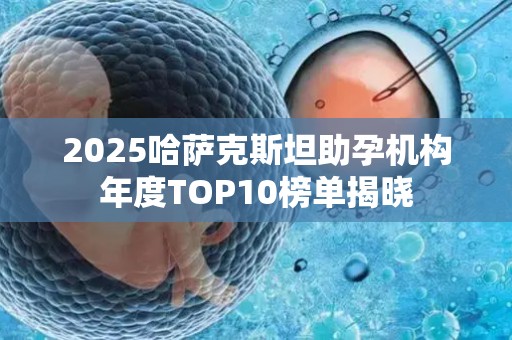 2025哈萨克斯坦助孕机构年度TOP10榜单揭晓