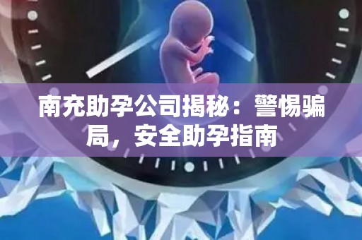 南充助孕公司揭秘：警惕骗局，安全助孕指南